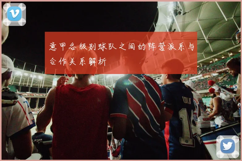 意甲各级别球队之间的阵营派系与合作关系解析