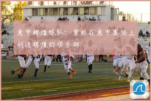 意甲辉煌球队：曾经在意甲赛场上创造辉煌的俱乐部