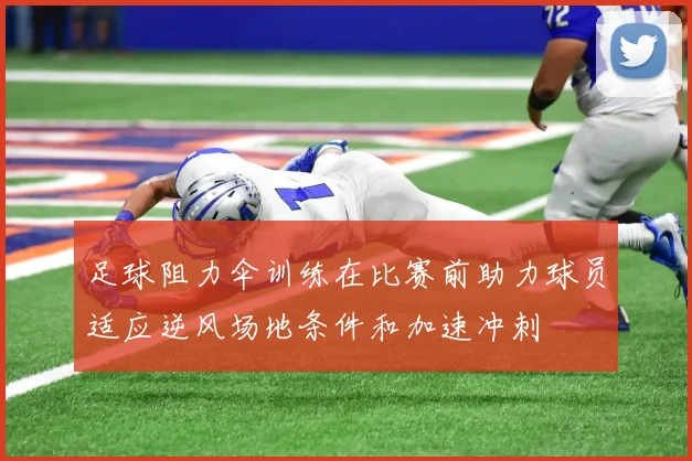 足球阻力伞训练在比赛前助力球员适应逆风场地条件和加速冲刺