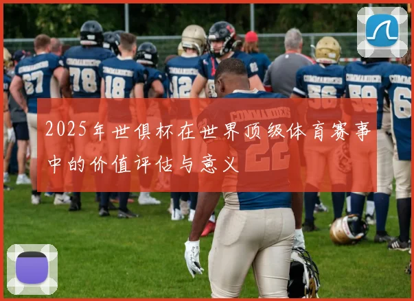 2025年世俱杯在世界顶级体育赛事中的价值评估与意义