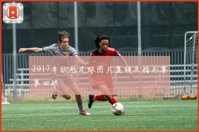 2017年欧冠足球图片集锦及精彩赛事回顾