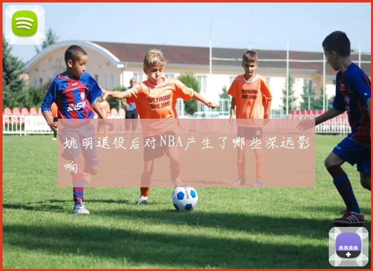 姚明退役后对NBA产生了哪些深远影响