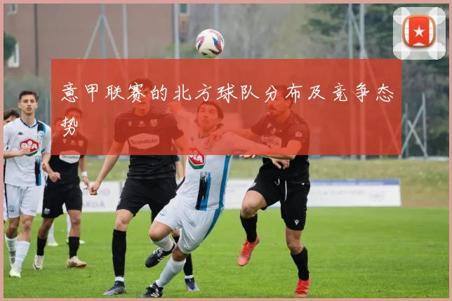 意甲联赛的北方球队分布及竞争态势