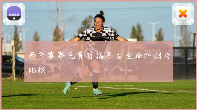 西甲赛事免费直播平台全面评测与比较