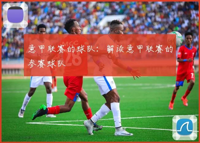 意甲联赛的球队：解读意甲联赛的参赛球队