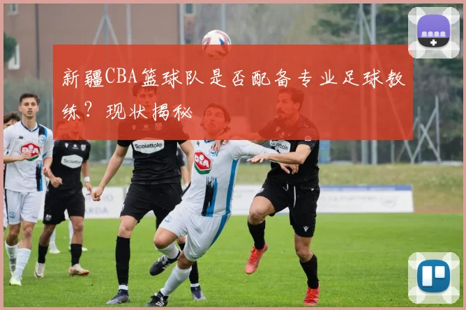 新疆CBA篮球队是否配备专业足球教练？现状揭秘