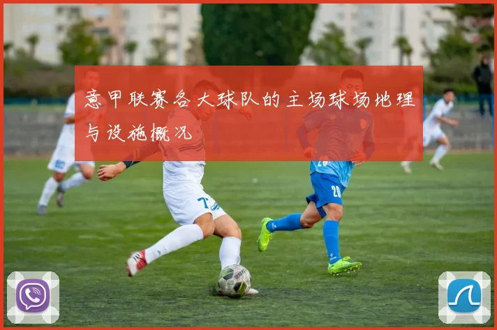 意甲联赛各大球队的主场球场地理与设施概况