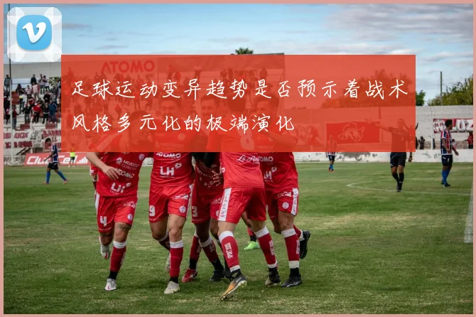 足球运动变异趋势是否预示着战术风格多元化的极端演化